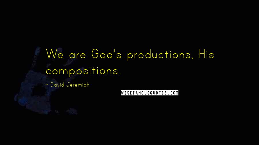 David Jeremiah Quotes: We are God's productions, His compositions.