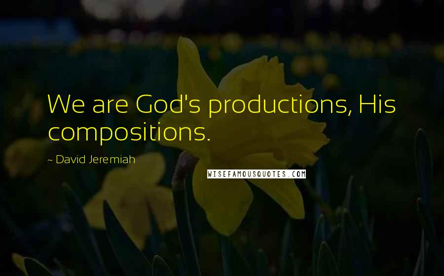 David Jeremiah Quotes: We are God's productions, His compositions.