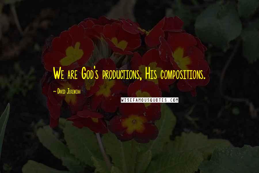 David Jeremiah Quotes: We are God's productions, His compositions.