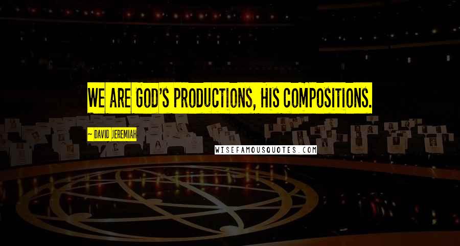 David Jeremiah Quotes: We are God's productions, His compositions.