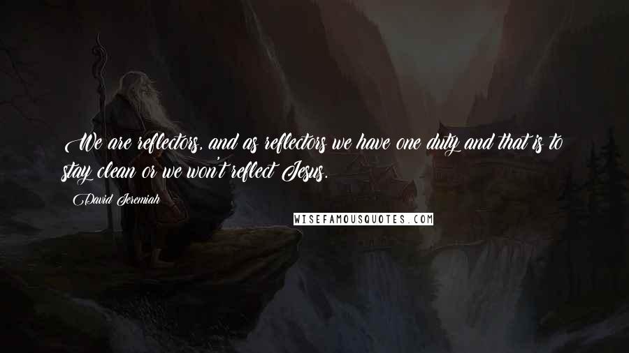 David Jeremiah Quotes: We are reflectors, and as reflectors we have one duty and that is to stay clean or we won't reflect Jesus.