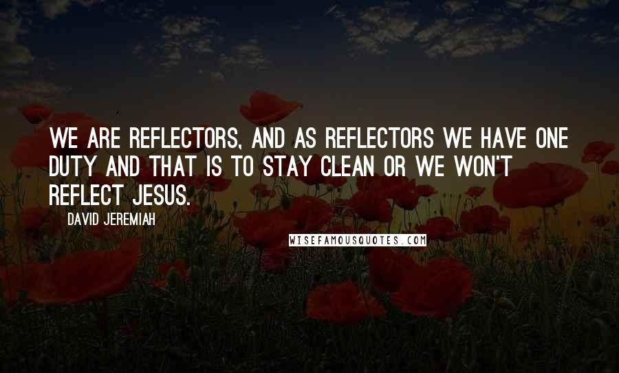 David Jeremiah Quotes: We are reflectors, and as reflectors we have one duty and that is to stay clean or we won't reflect Jesus.