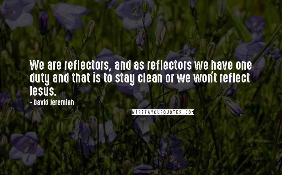David Jeremiah Quotes: We are reflectors, and as reflectors we have one duty and that is to stay clean or we won't reflect Jesus.
