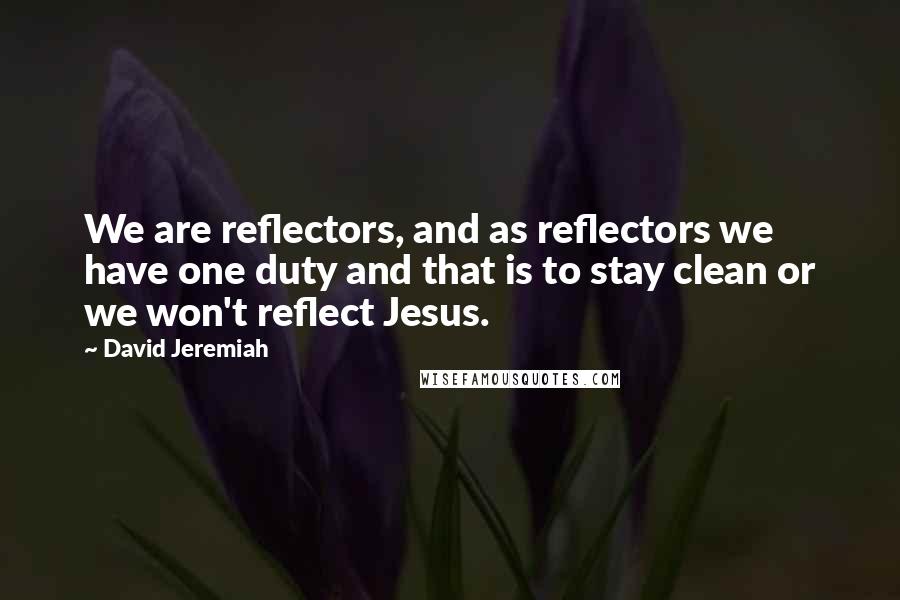 David Jeremiah Quotes: We are reflectors, and as reflectors we have one duty and that is to stay clean or we won't reflect Jesus.