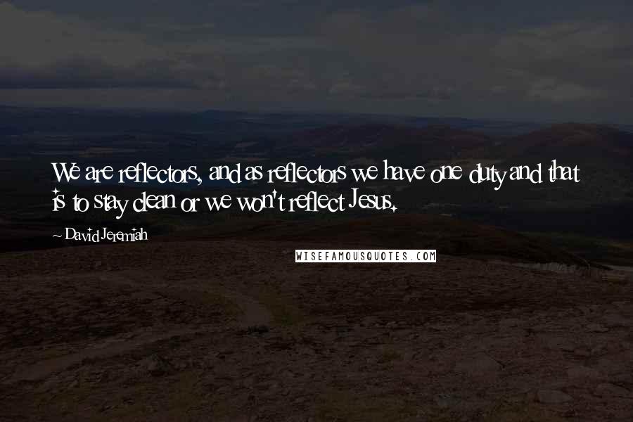 David Jeremiah Quotes: We are reflectors, and as reflectors we have one duty and that is to stay clean or we won't reflect Jesus.