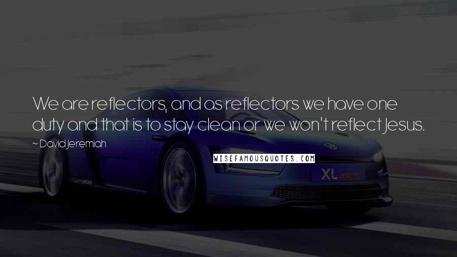 David Jeremiah Quotes: We are reflectors, and as reflectors we have one duty and that is to stay clean or we won't reflect Jesus.