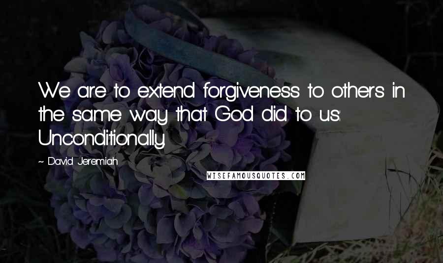 David Jeremiah Quotes: We are to extend forgiveness to others in the same way that God did to us: Unconditionally.