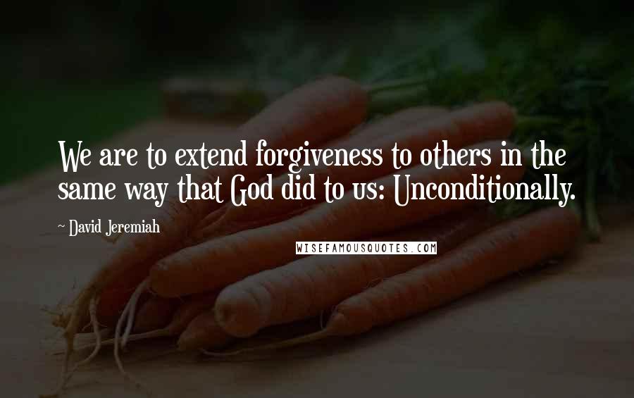 David Jeremiah Quotes: We are to extend forgiveness to others in the same way that God did to us: Unconditionally.