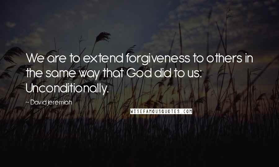 David Jeremiah Quotes: We are to extend forgiveness to others in the same way that God did to us: Unconditionally.