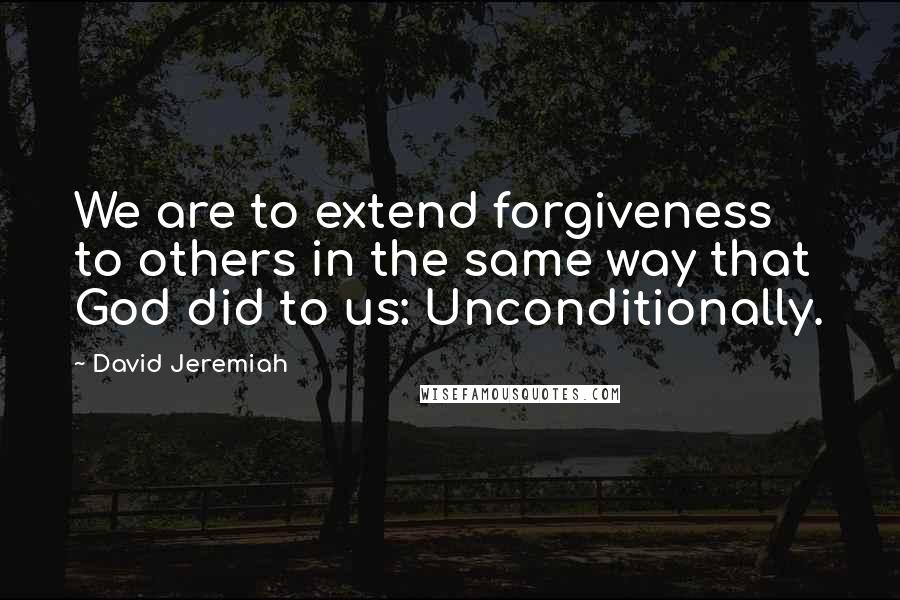 David Jeremiah Quotes: We are to extend forgiveness to others in the same way that God did to us: Unconditionally.
