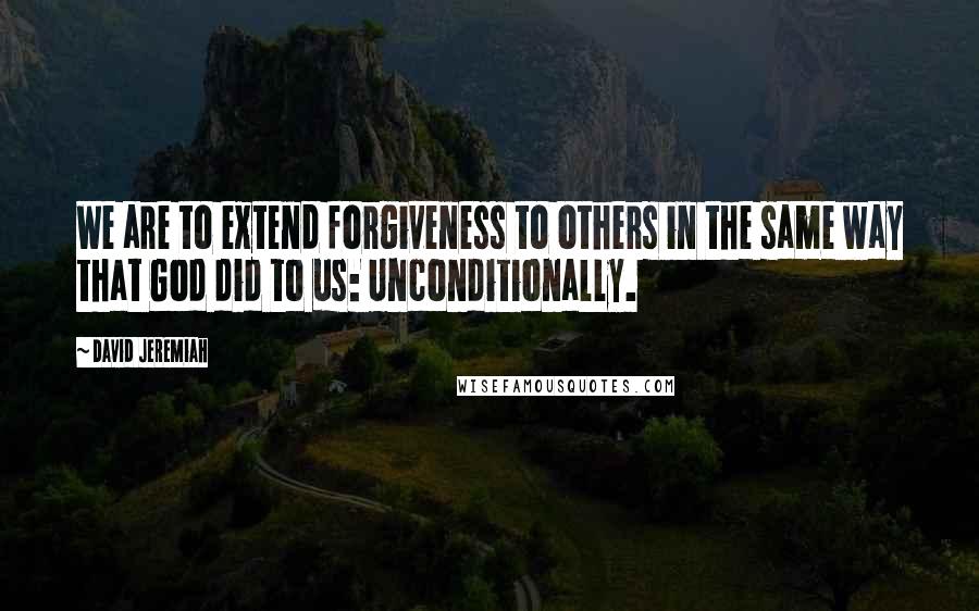 David Jeremiah Quotes: We are to extend forgiveness to others in the same way that God did to us: Unconditionally.