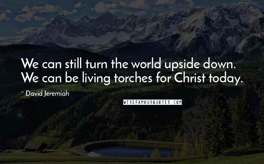 David Jeremiah Quotes: We can still turn the world upside down. We can be living torches for Christ today.