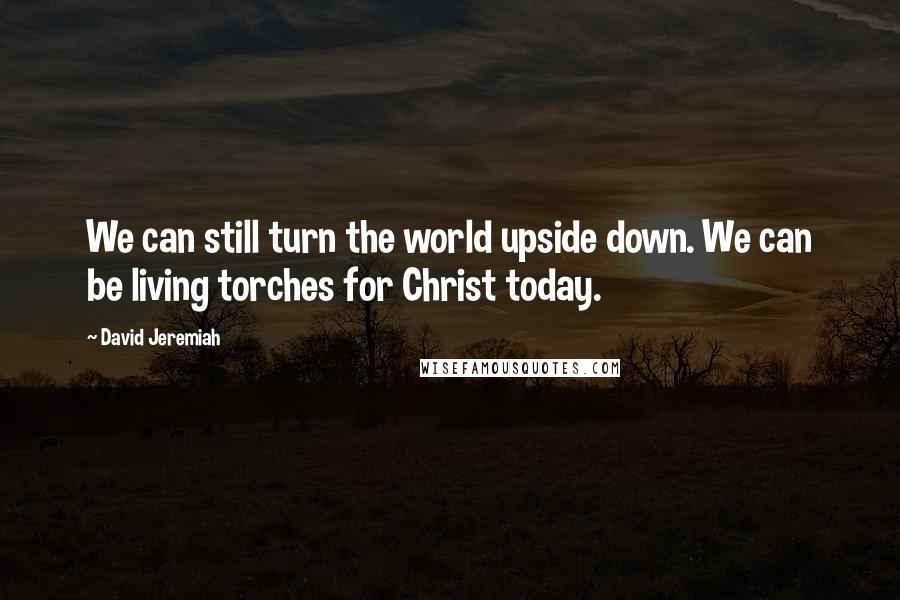 David Jeremiah Quotes: We can still turn the world upside down. We can be living torches for Christ today.