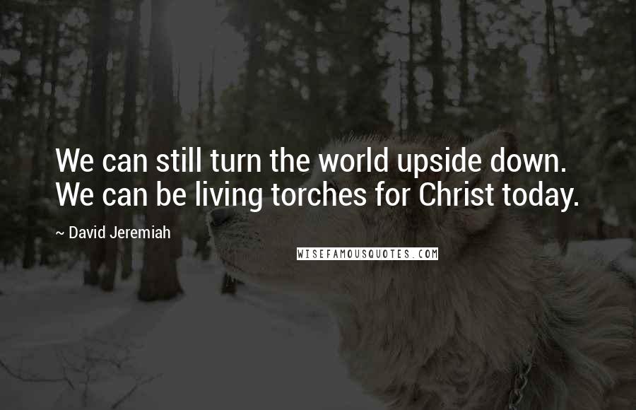 David Jeremiah Quotes: We can still turn the world upside down. We can be living torches for Christ today.