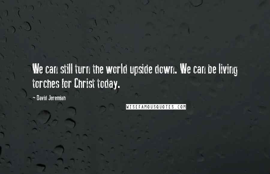 David Jeremiah Quotes: We can still turn the world upside down. We can be living torches for Christ today.