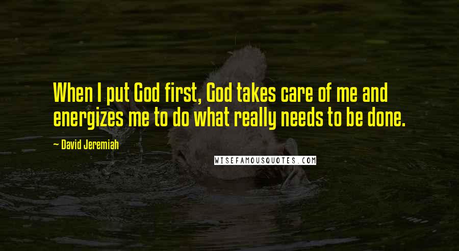 David Jeremiah Quotes: When I put God first, God takes care of me and energizes me to do what really needs to be done.