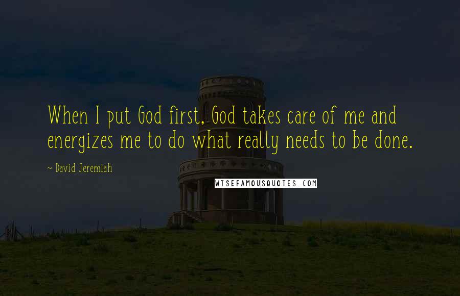 David Jeremiah Quotes: When I put God first, God takes care of me and energizes me to do what really needs to be done.