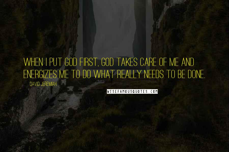 David Jeremiah Quotes: When I put God first, God takes care of me and energizes me to do what really needs to be done.