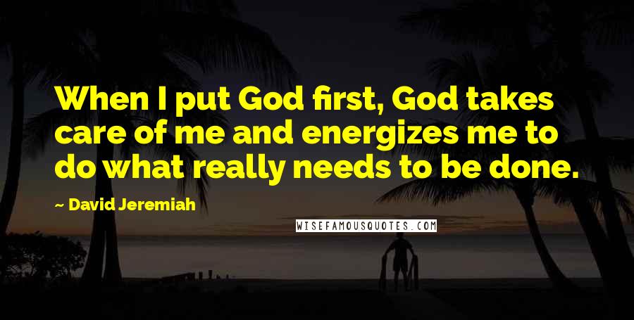 David Jeremiah Quotes: When I put God first, God takes care of me and energizes me to do what really needs to be done.