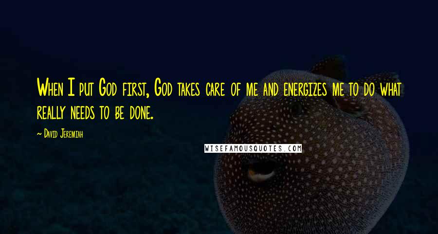 David Jeremiah Quotes: When I put God first, God takes care of me and energizes me to do what really needs to be done.