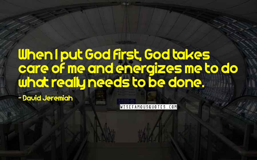 David Jeremiah Quotes: When I put God first, God takes care of me and energizes me to do what really needs to be done.