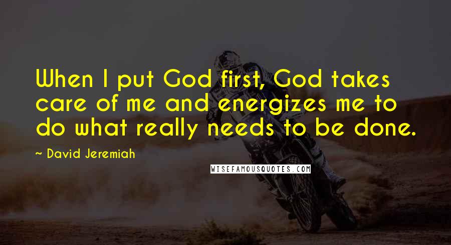 David Jeremiah Quotes: When I put God first, God takes care of me and energizes me to do what really needs to be done.