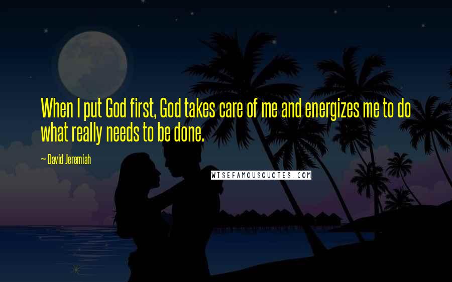 David Jeremiah Quotes: When I put God first, God takes care of me and energizes me to do what really needs to be done.