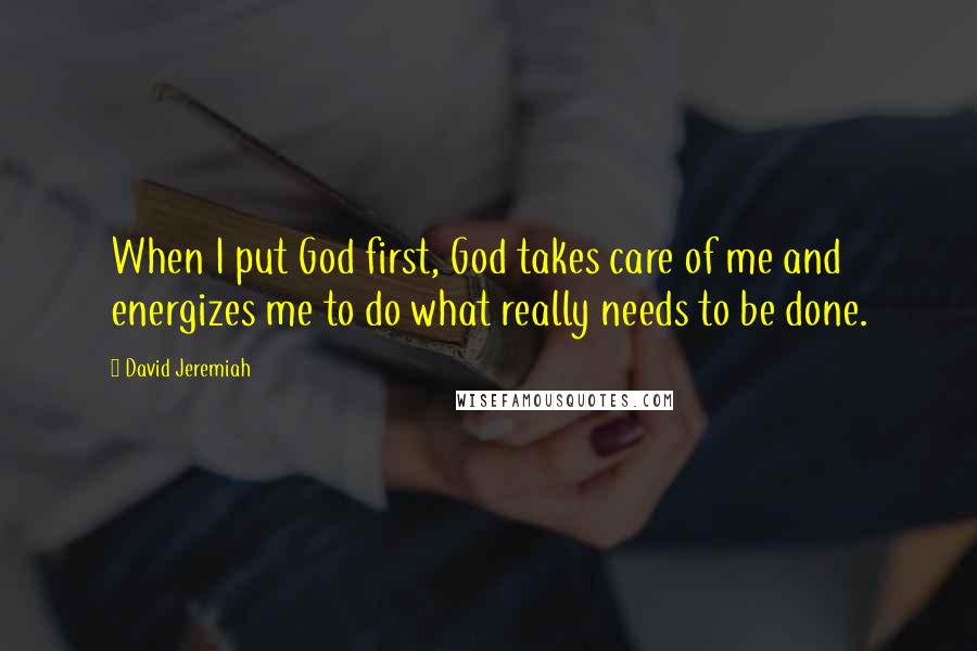 David Jeremiah Quotes: When I put God first, God takes care of me and energizes me to do what really needs to be done.