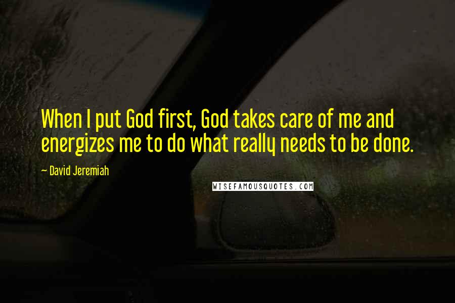 David Jeremiah Quotes: When I put God first, God takes care of me and energizes me to do what really needs to be done.