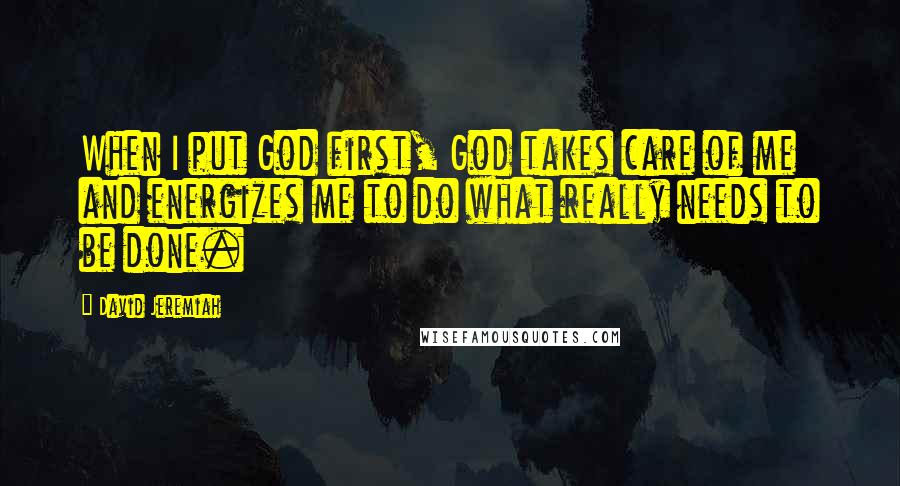 David Jeremiah Quotes: When I put God first, God takes care of me and energizes me to do what really needs to be done.