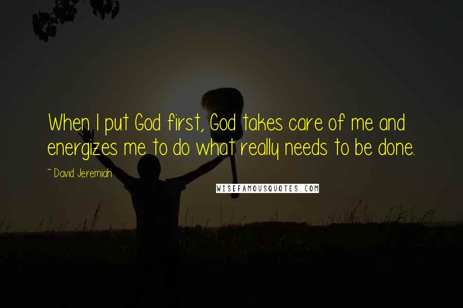 David Jeremiah Quotes: When I put God first, God takes care of me and energizes me to do what really needs to be done.