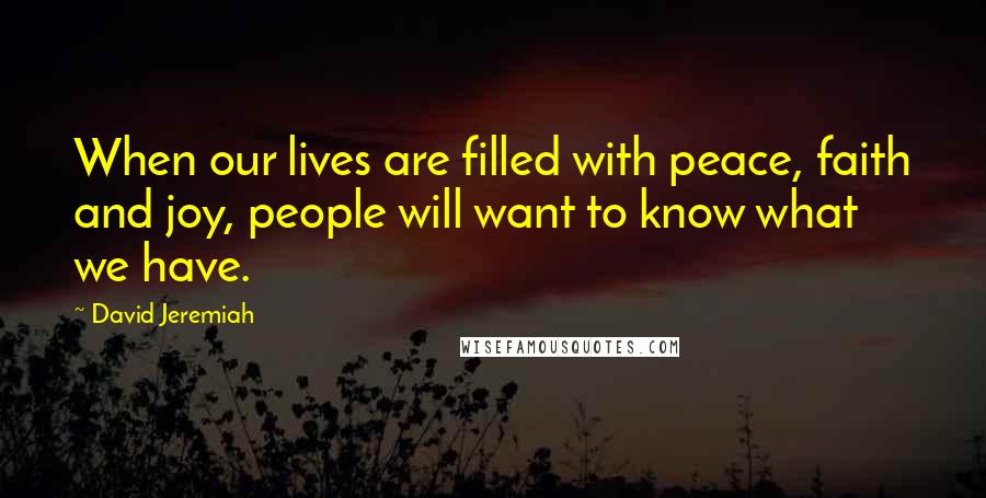 David Jeremiah Quotes: When our lives are filled with peace, faith and joy, people will want to know what we have.