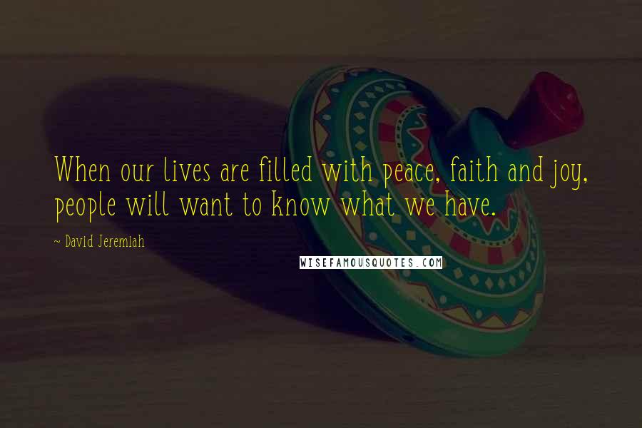 David Jeremiah Quotes: When our lives are filled with peace, faith and joy, people will want to know what we have.