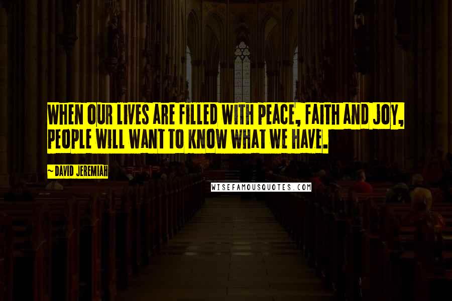 David Jeremiah Quotes: When our lives are filled with peace, faith and joy, people will want to know what we have.