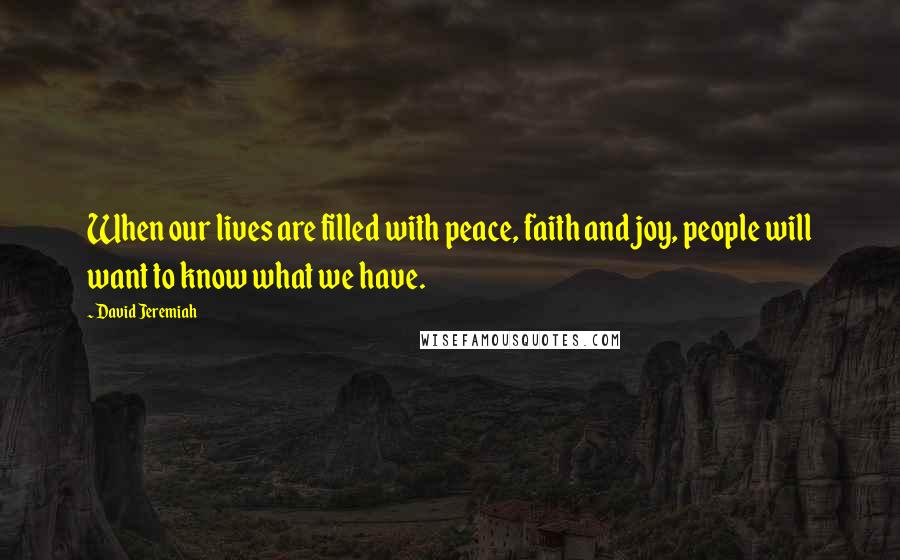 David Jeremiah Quotes: When our lives are filled with peace, faith and joy, people will want to know what we have.