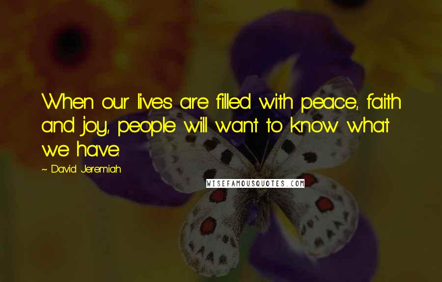 David Jeremiah Quotes: When our lives are filled with peace, faith and joy, people will want to know what we have.