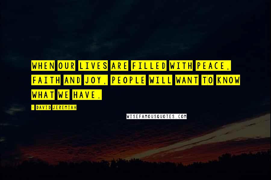 David Jeremiah Quotes: When our lives are filled with peace, faith and joy, people will want to know what we have.