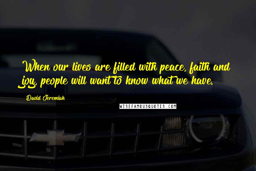 David Jeremiah Quotes: When our lives are filled with peace, faith and joy, people will want to know what we have.