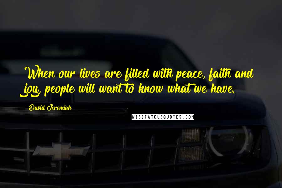 David Jeremiah Quotes: When our lives are filled with peace, faith and joy, people will want to know what we have.