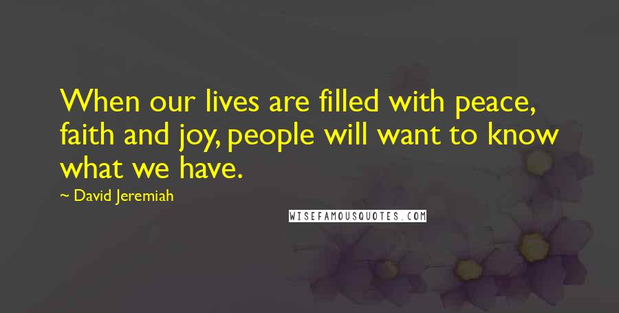 David Jeremiah Quotes: When our lives are filled with peace, faith and joy, people will want to know what we have.