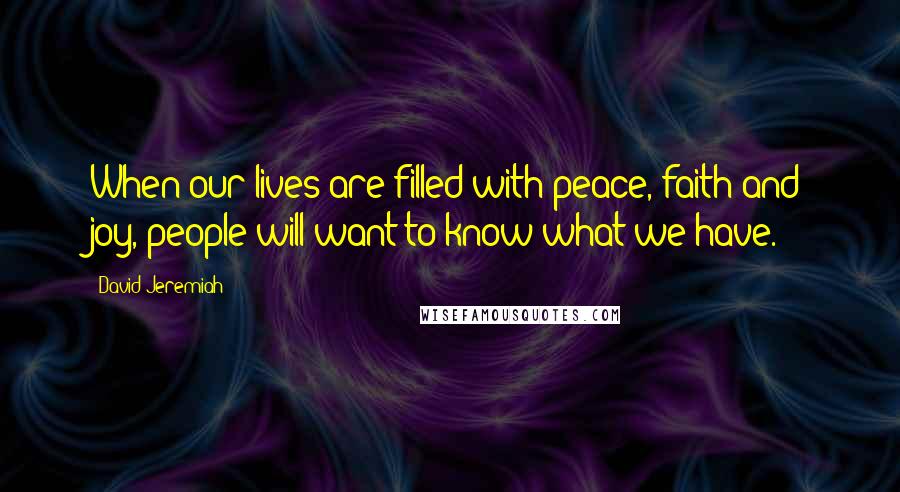 David Jeremiah Quotes: When our lives are filled with peace, faith and joy, people will want to know what we have.