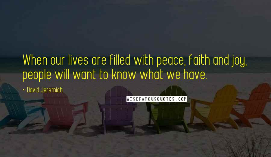 David Jeremiah Quotes: When our lives are filled with peace, faith and joy, people will want to know what we have.