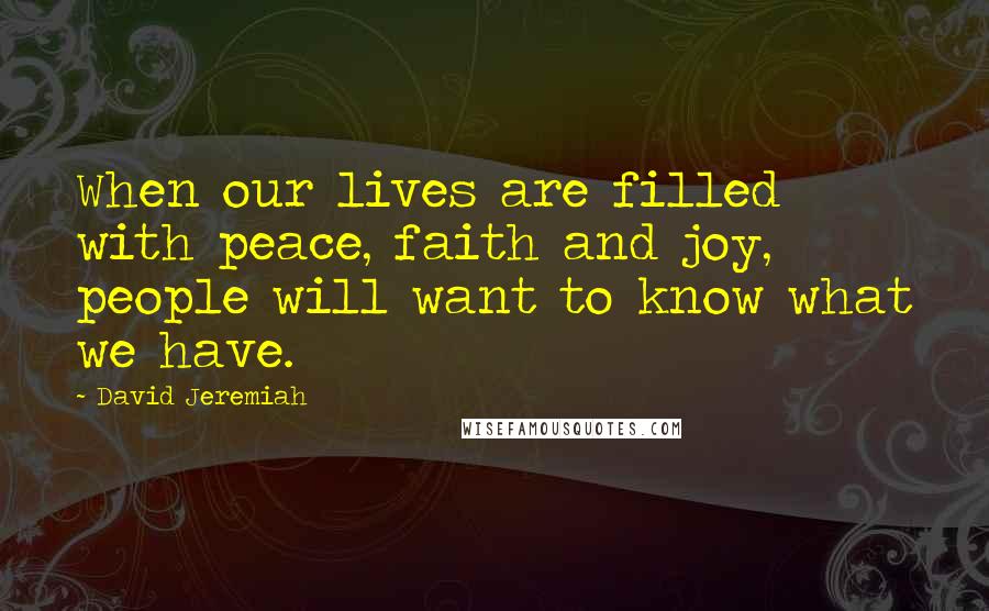 David Jeremiah Quotes: When our lives are filled with peace, faith and joy, people will want to know what we have.