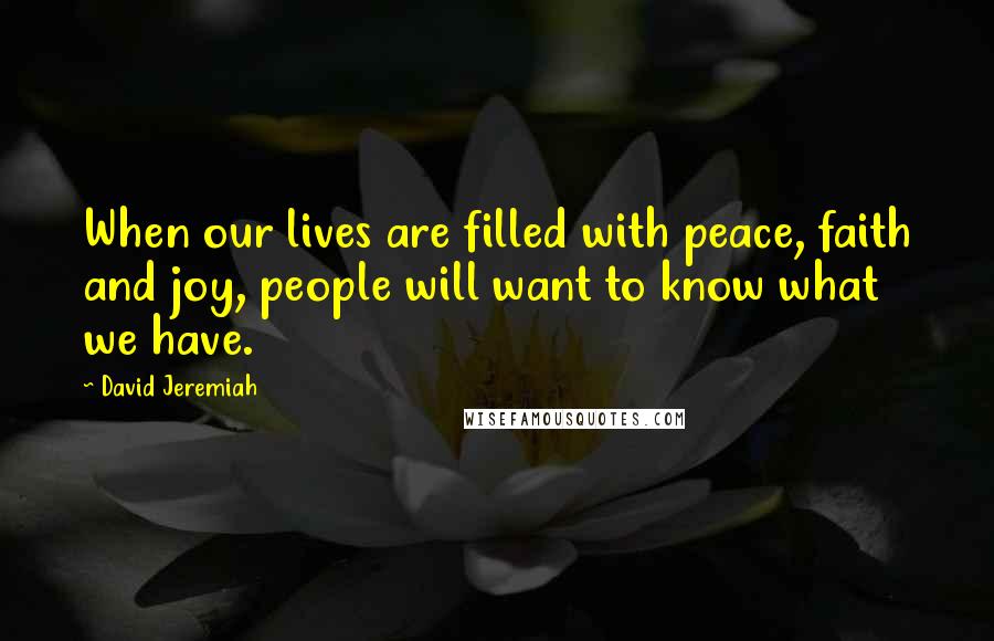 David Jeremiah Quotes: When our lives are filled with peace, faith and joy, people will want to know what we have.