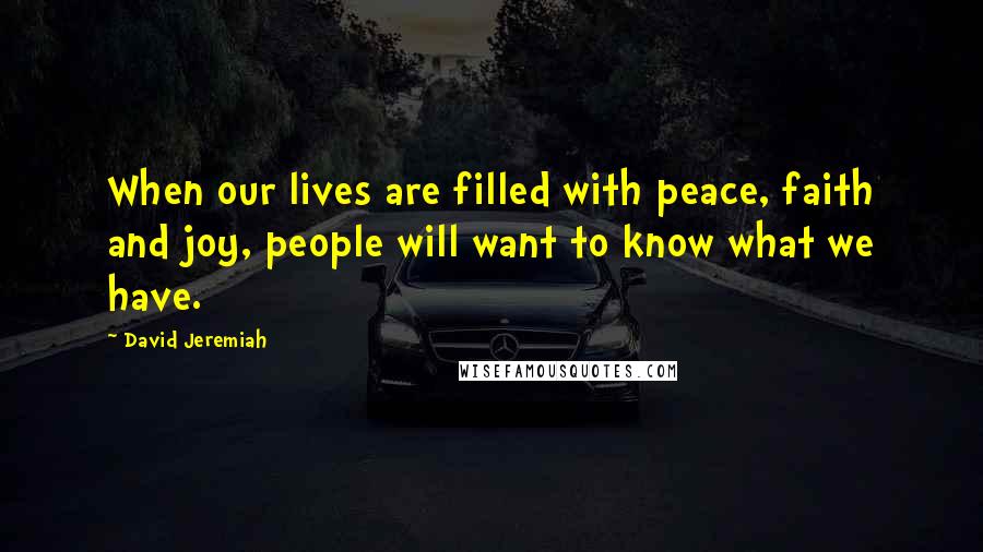 David Jeremiah Quotes: When our lives are filled with peace, faith and joy, people will want to know what we have.