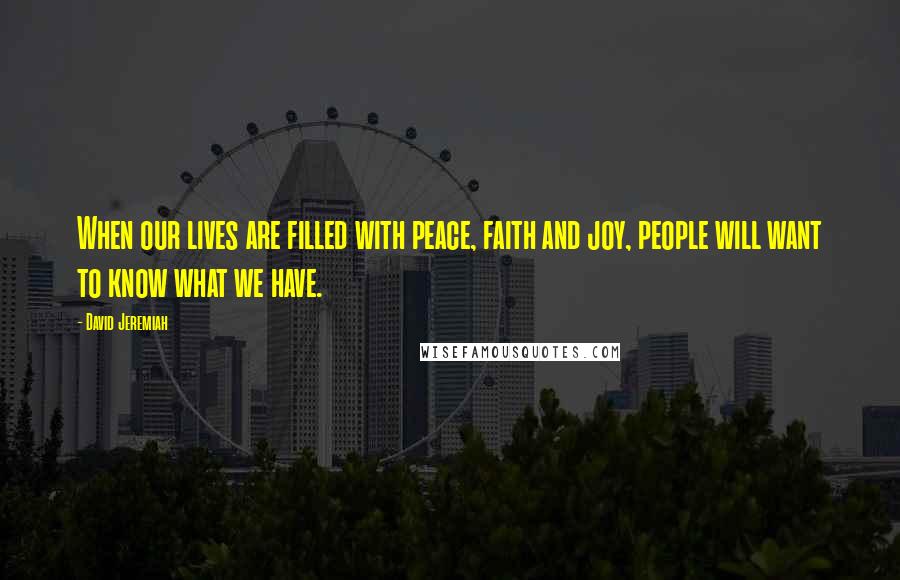 David Jeremiah Quotes: When our lives are filled with peace, faith and joy, people will want to know what we have.