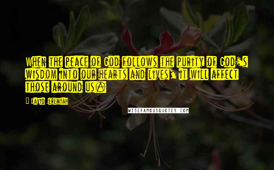 David Jeremiah Quotes: When the peace of God follows the purity of God's wisdom into our hearts and lives, it will affect those around us.