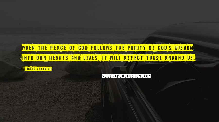 David Jeremiah Quotes: When the peace of God follows the purity of God's wisdom into our hearts and lives, it will affect those around us.