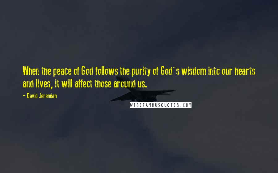 David Jeremiah Quotes: When the peace of God follows the purity of God's wisdom into our hearts and lives, it will affect those around us.