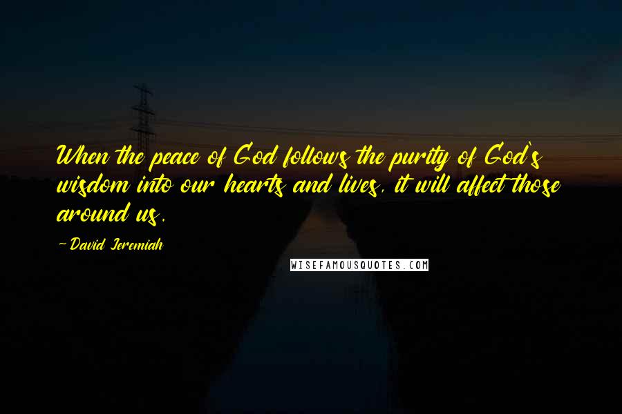David Jeremiah Quotes: When the peace of God follows the purity of God's wisdom into our hearts and lives, it will affect those around us.